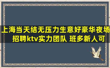 上海当天结无压力生意好豪华夜场招聘ktv实力团队 班多新人可